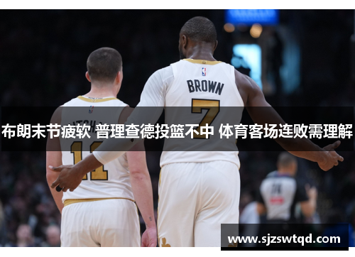 布朗末节疲软 普理查德投篮不中 体育客场连败需理解